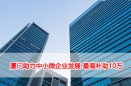 厦门助力中小微企业发展 最高补助10万